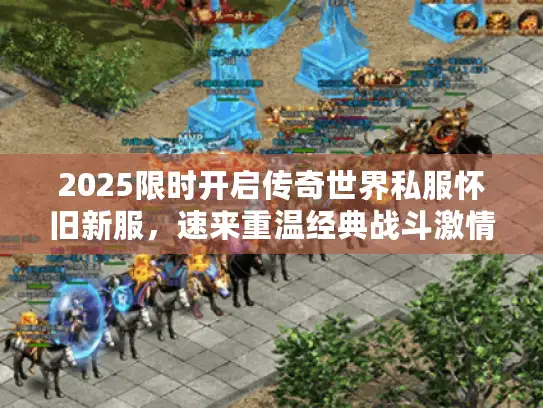 2025限时开启传奇世界私服怀旧新服，速来重温经典战斗激情！