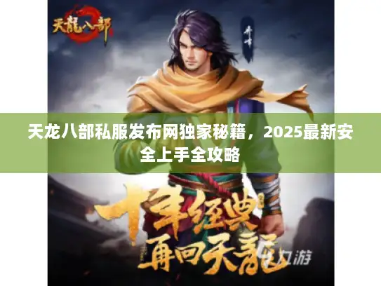 天龙八部私服发布网独家秘籍，2025最新安全上手全攻略