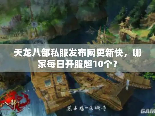 天龙八部私服发布网更新快，哪家每日开服超10个？