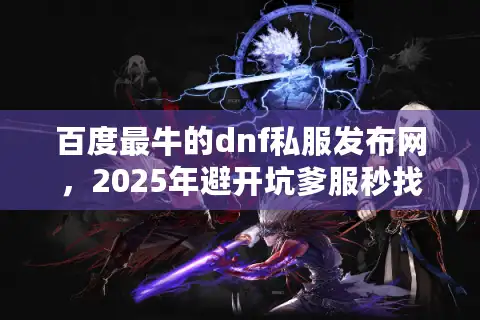 百度最牛的dnf私服发布网,2025年避开坑爹服秒找稳定地下城私服? 百度最牛的dnf私服发布网,2025年避开坑爹服秒找稳定地下城私服?