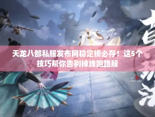 天龙八部私服发布网稳定榜必存！这5个技巧帮你告别掉线跑路服