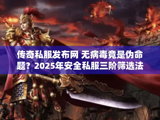 传奇私服发布网 无病毒竟是伪命题？2025年安全私服三阶筛选法