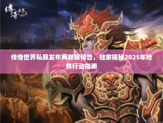 传奇世界私服发布网新服预告,独家揭秘2025年抢鲜行动指南 传奇世界私服发布网新服预告,独家揭秘2025年抢鲜行动指南