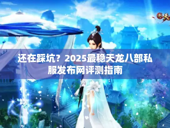 还在踩坑？2025最稳天龙八部私服发布网评测指南