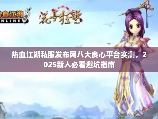 热血江湖私服发布网八大良心平台实测，2025新人必看避坑指南