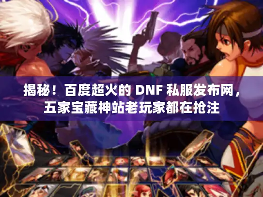 揭秘!百度超火的 DNF 私服发布网,五家宝藏神站老玩家都在抢注 揭秘!百度超火的 DNF 私服发布网,五家宝藏神站老玩家都在抢注