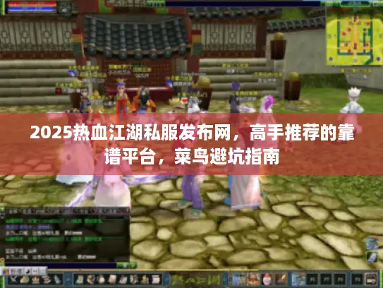 2025热血江湖私服发布网，高手推荐的靠谱平台，菜鸟避坑指南