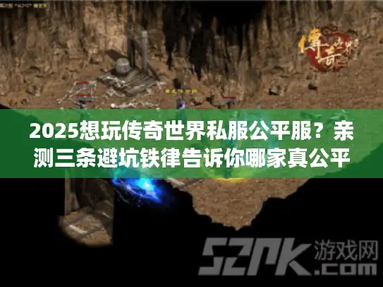 2025想玩传奇世界私服公平服？亲测三条避坑铁律告诉你哪家真公平！