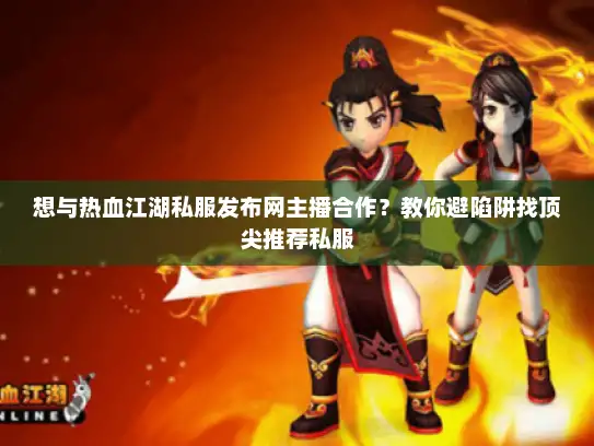 想与热血江湖私服发布网主播合作?教你避陷阱找顶尖推荐私服 想与热血江湖私服发布网主播合作?教你避陷阱找顶尖推荐私服