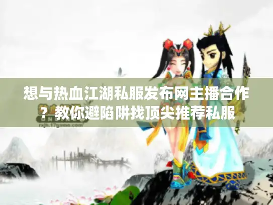 想与热血江湖私服发布网主播合作?教你避陷阱找顶尖推荐私服 想与热血江湖私服发布网主播合作?教你避陷阱找顶尖推荐私服