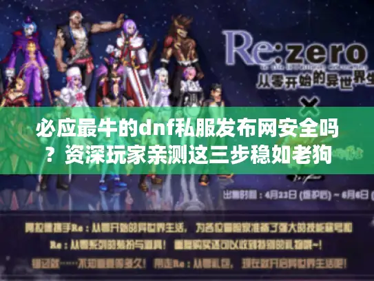 必应最牛的dnf私服发布网安全吗?资深玩家亲测这三步稳如老狗 必应最牛的dnf私服发布网安全吗?资深玩家亲测这三步稳如老狗