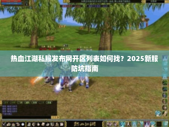 热血江湖私服发布网开区列表如何找？2025新服防坑指南