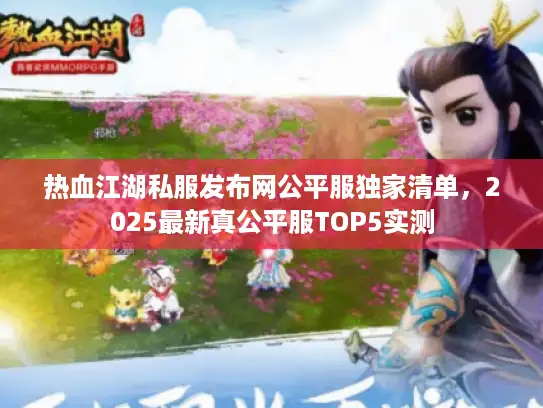 热血江湖私服发布网公平服独家清单,2025最新真公平服TOP5实测 热血江湖私服发布网公平服独家清单,2025最新真公平服TOP5实测