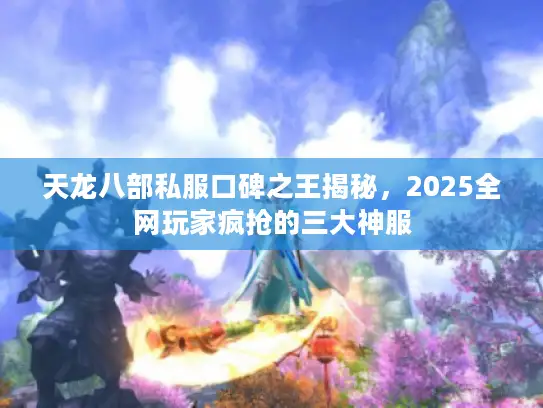 天龙八部私服口碑之王揭秘,2025全网玩家疯抢的三大神服 天龙八部私服口碑之王揭秘,2025全网玩家疯抢的三大神服