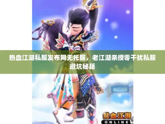 热血江湖私服发布网无托服，老江湖亲授零干扰私服避坑秘籍