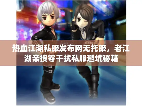 热血江湖私服发布网无托服，老江湖亲授零干扰私服避坑秘籍