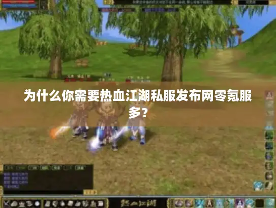 为什么你需要热血江湖私服发布网零氪服多? 为什么你需要热血江湖私服发布网零氪服多?