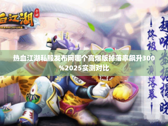 热血江湖私服发布网哪个高爆版掉落率飙升300%2025实测对比