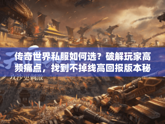 传奇世界私服如何选？破解玩家高频痛点，找到不掉线高回报版本秘诀！