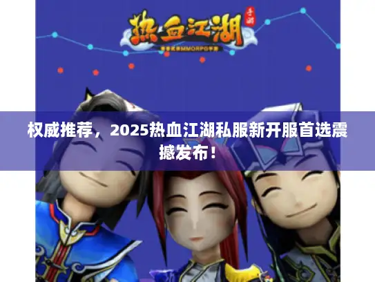 权威推荐,2025热血江湖私服新开服首选震撼发布! 权威推荐,2025热血江湖私服新开服首选震撼发布!