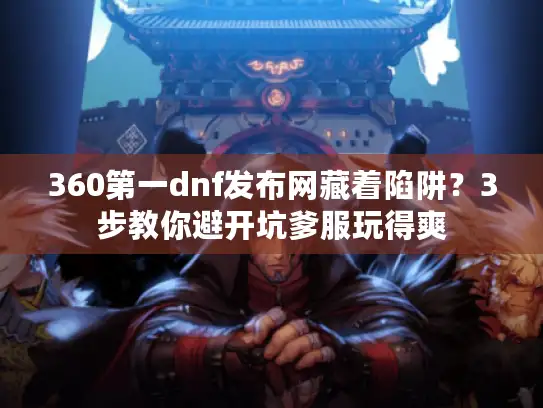 360第一dnf发布网藏着陷阱？3步教你避开坑爹服玩得爽