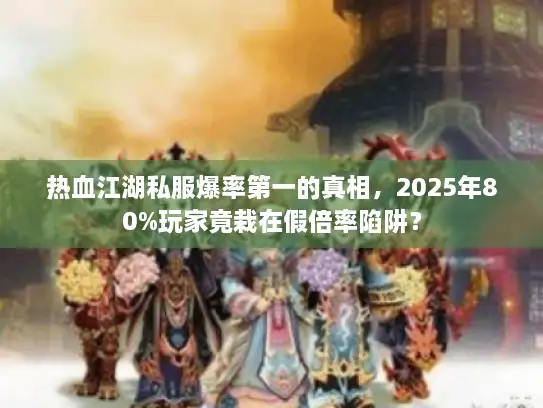 热血江湖私服爆率第一的真相，2025年80%玩家竟栽在假倍率陷阱？