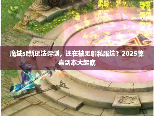 魔域sf新玩法评测,还在被无聊私服坑?2025惊喜副本大起底 魔域sf新玩法评测,还在被无聊私服坑?2025惊喜副本大起底