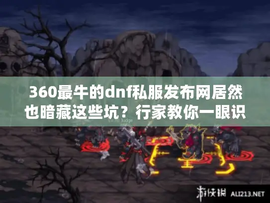360最牛的dnf私服发布网居然也暗藏这些坑？行家教你一眼识别真神服