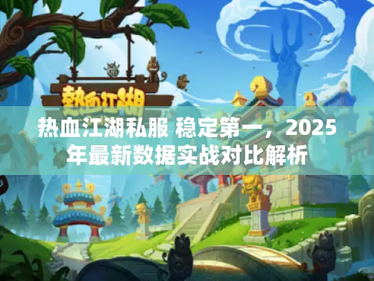 热血江湖私服 稳定第一,2025年最新数据实战对比解析 热血江湖私服 稳定第一,2025年最新数据实战对比解析