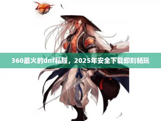 360最火的dnf私服，2025年安全下载即刻畅玩