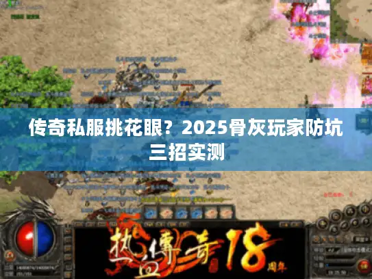 传奇私服挑花眼?2025骨灰玩家防坑三招实测 传奇私服挑花眼?2025骨灰玩家防坑三招实测