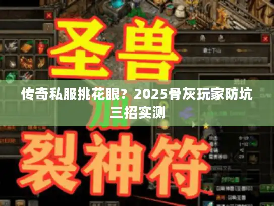 传奇私服挑花眼?2025骨灰玩家防坑三招实测 传奇私服挑花眼?2025骨灰玩家防坑三招实测