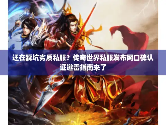 还在踩坑劣质私服？传奇世界私服发布网口碑认证避雷指南来了