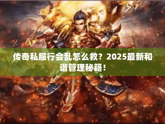 传奇私服行会乱怎么救？2025最新和谐管理秘籍！