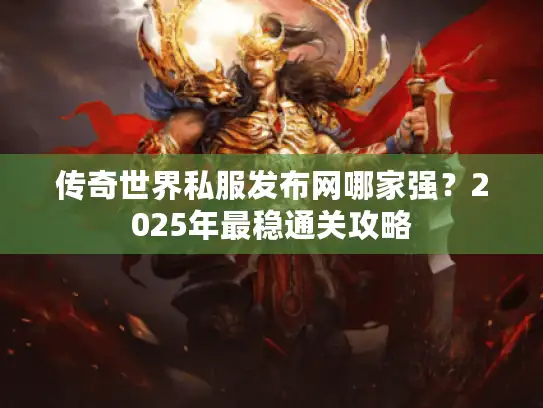 传奇世界私服发布网哪家强？2025年最稳通关攻略