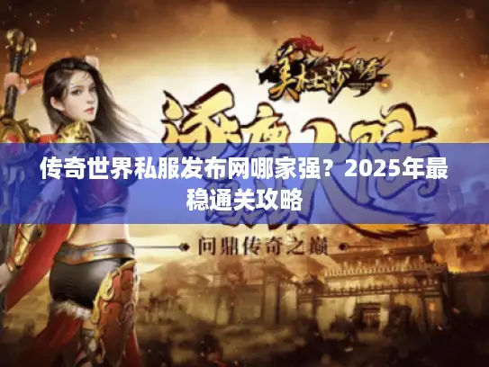 传奇世界私服发布网哪家强？2025年最稳通关攻略