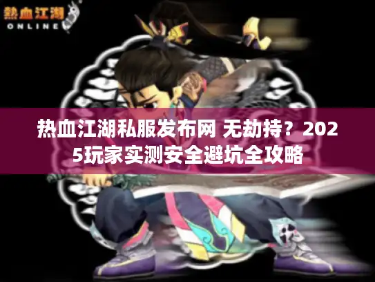 热血江湖私服发布网 无劫持？2025玩家实测安全避坑全攻略
