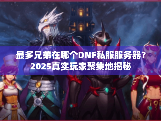 最多兄弟在哪个DNF私服服务器？2025真实玩家聚集地揭秘