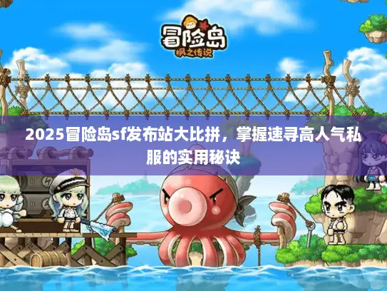 2025冒险岛sf发布站大比拼，掌握速寻高人气私服的实用秘诀