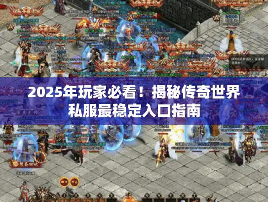 2025年玩家必看！揭秘传奇世界私服最稳定入口指南