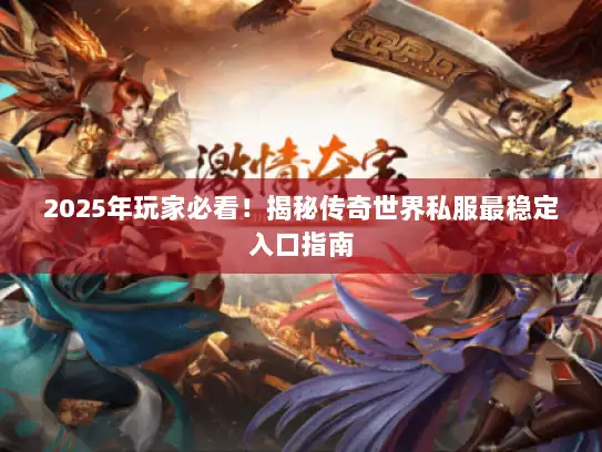 2025年玩家必看！揭秘传奇世界私服最稳定入口指南