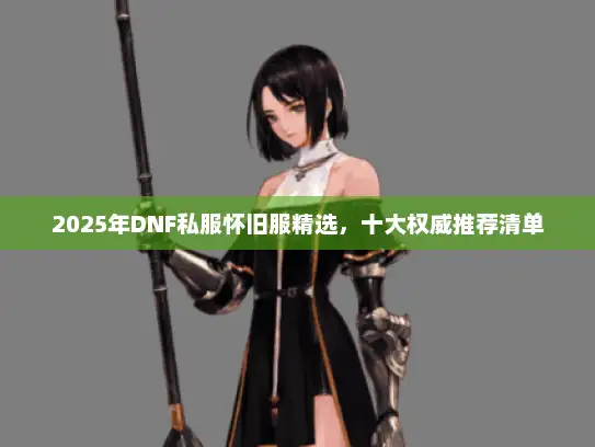 2025年DNF私服怀旧服精选，十大权威推荐清单