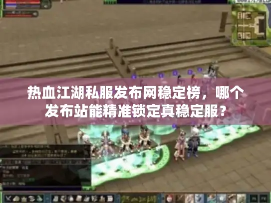 热血江湖私服发布网稳定榜，哪个发布站能精准锁定真稳定服？