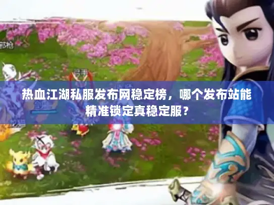 热血江湖私服发布网稳定榜，哪个发布站能精准锁定真稳定服？