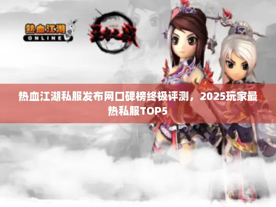 热血江湖私服发布网口碑榜终极评测，2025玩家最热私服TOP5