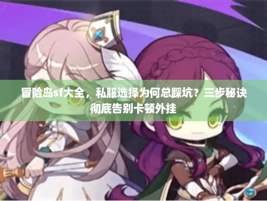 冒险岛sf大全，私服选择为何总踩坑？三步秘诀彻底告别卡顿外挂