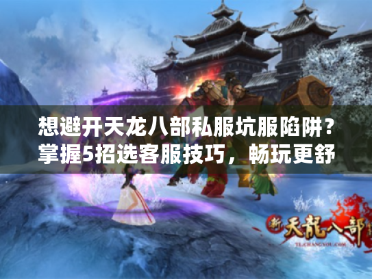 想避开天龙八部私服坑服陷阱？掌握5招选客服技巧，畅玩更舒心！