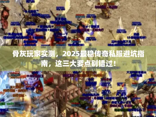 骨灰玩家实测，2025最稳传奇私服避坑指南，这三大要点别错过！