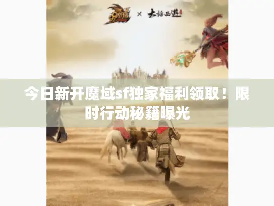 今日新开魔域sf独家福利领取!限时行动秘籍曝光 今日新开魔域sf独家福利领取!限时行动秘籍曝光