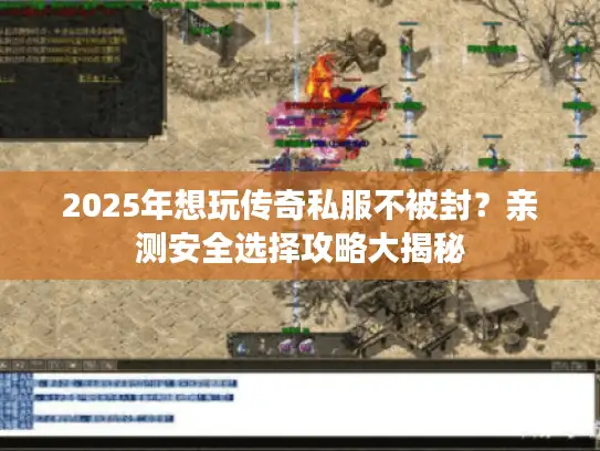 2025年想玩传奇私服不被封？亲测安全选择攻略大揭秘